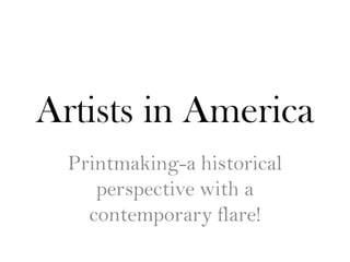 Artists in America
  Printmaking-a historical
     perspective with a
    contemporary flare!
 