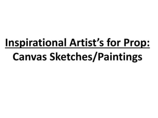 Inspirational Artist’s for Prop:
Canvas Sketches/Paintings
 