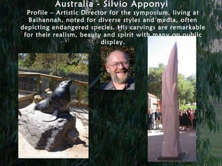 Australia - Silvio Apponyi   Profile – Artistic Director for the symposium, living at Balhannah, noted for diverse styles and media, often depicting endangered species. His carvings are remarkable for their realism, beauty and spirit with many on public display. 