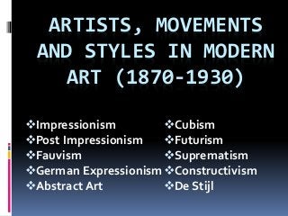 ARTISTS, MOVEMENTS
AND STYLES IN MODERN
ART (1870-1930)
Impressionism
Post Impressionism
Fauvism
German Expressionism
Abstract Art
Cubism
Futurism
Suprematism
Constructivism
De Stijl
 