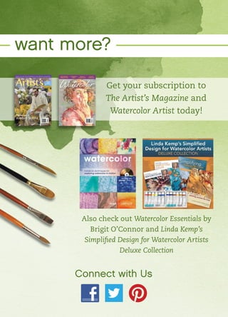want more?
Get your subscription to
The Artist’s Magazine and
Watercolor Artist today!
Also check out Watercolor Essentials by
Brigit O’Connor and Linda Kemp’s
Simplified Design for Watercolor Artists
Deluxe Collection
Connect with Us
 