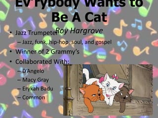 Ev’rybody Wants to Be A CatRoy HargroveJazz TrumpeterJazz, funk, hip-hop, soul, and gospelWinner of 2 Grammy’sCollaborated With:D’AngeloMacy GrayErykah BaduCommon