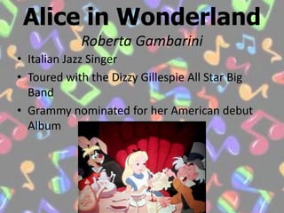 Alice in WonderlandRoberta GambariniItalian Jazz SingerToured with the Dizzy Gillespie All Star Big BandGrammy nominated for her American debut Album