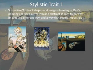 Stylistic Trait 1Surrealism/Abstract shapes and images- In many of Dali’s paintings he uses surrealism and abstract shapes to portray images in a different way, and a way that seems impossible