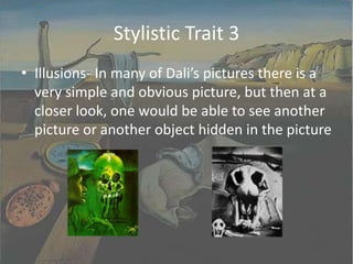 Stylistic Trait 3Illusions- In many of Dali’s pictures there is a very simple and obvious picture, but then at a closer look, one would be able to see another picture or another object hidden in the picture