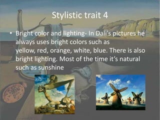 Stylistic trait 4Bright color and lighting- In Dali’s pictures he always uses bright colors such as yellow, red, orange, white, blue. There is also bright lighting. Most of the time it’s natural such as sunshine