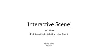 [Interactive Scene]
LMC 6310:
P3 Interactive Installation using Kinect
Apurva Gupta
MS-HCI
 