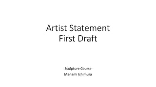 Artist Statement
First Draft
Sculpture Course
Manami Ishimura
 