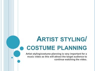ARTIST STYLING/
COSTUME PLANNING
Artist styling/costume planning is very important for a
music video as this will attract the target audience to
continue watching the video.

 