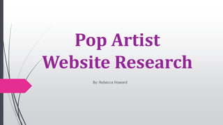 Pop Artist
Website Research
By: Rebecca Howard
 