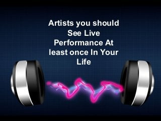Artists you should
See Live
Performance At
least once In Your
Life
 