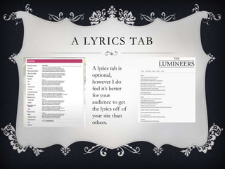 A LYRICS TAB

   A lyrics tab is
   optional,
   however I do
   feel it’s better
   for your
   audience to get
   the lyrics off of
   your site than
   others.
 