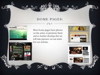 H O M E PAG E S :


Most home pages have photos
on the artist, to promote them
and to further develop this we
will take pictures on our artist
for our website.
 