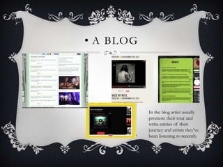 • A BLOG




           In the blog artist usually
           promote their tour and
           write entries of their
           journey and artists they’ve
           been listening to recently.
 