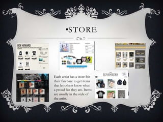 •STORE




Each artist has a store for
their fan base to get items
that let others know what
a proud fan they are. Items
are usually in the style of
the artist.
 