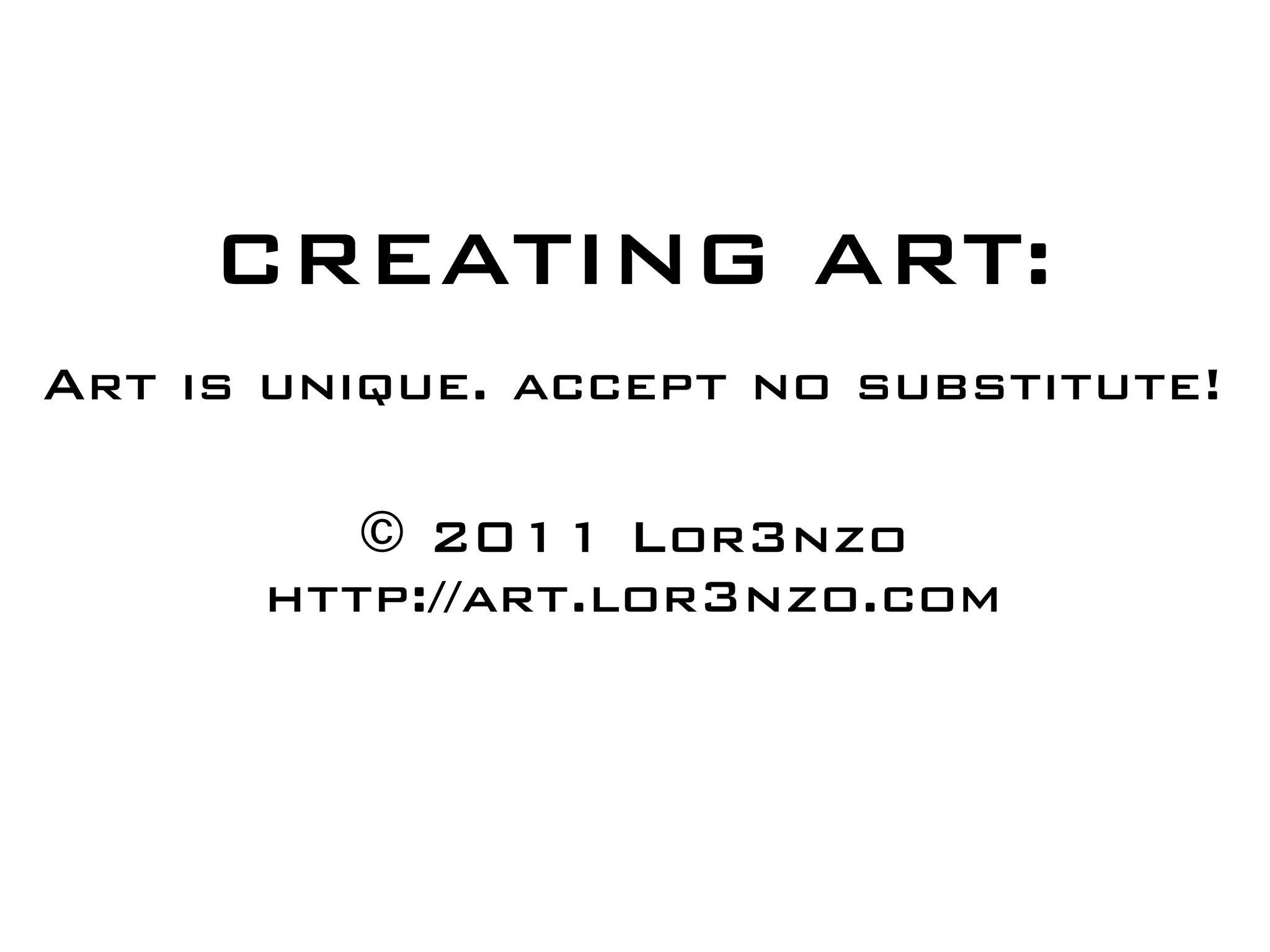 CREATING ART:
Art is unique. accept no substitute!

         © 2011 Lor3nzo
      http://art.lor3nzo.com
 