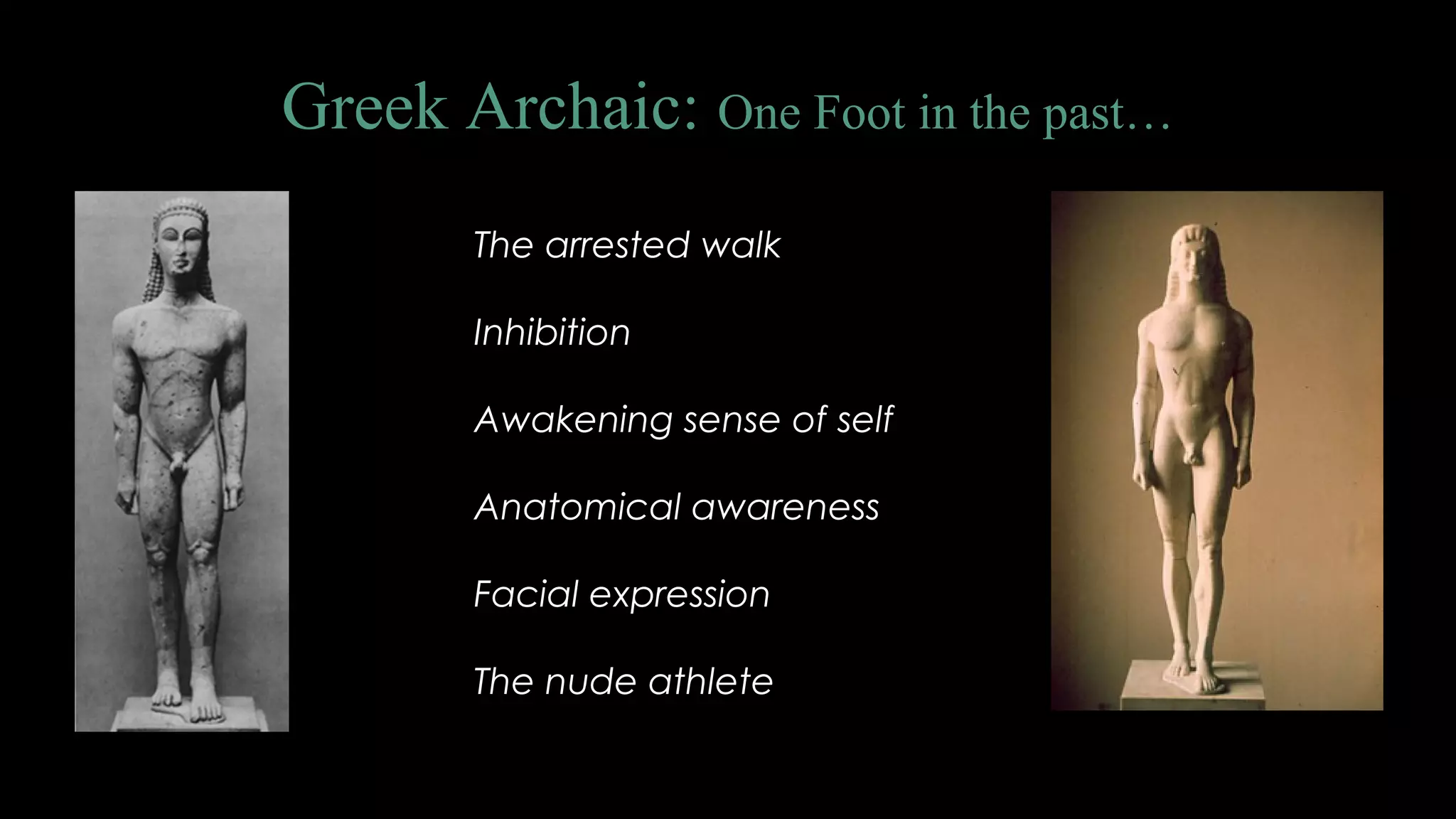 Greek Archaic: One Foot in the past…
The arrested walk
Inhibition
Awakening sense of self
Anatomical awareness
Facial expression
The nude athlete
 