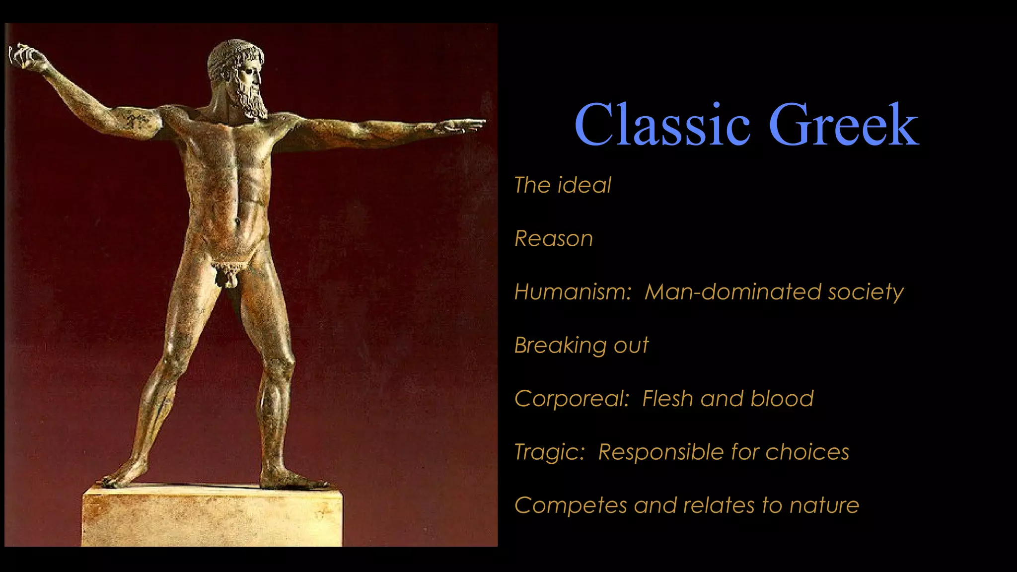 Classic Greek
The ideal
Reason
Humanism: Man-dominated society
Breaking out
Corporeal: Flesh and blood
Tragic: Responsible for choices
Competes and relates to nature
 