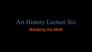 Art History Lecture Six
Breaking the Mold
 