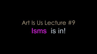 Art Is Us Lecture #9
Isms is in!
 