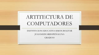 ARTITECTURA DE
COMPUTADORES
INSTTITUCION EDUCATIVA SIMON BOLIVAR
JULIANEDUARDOPEÑALUNA
GRADO10
 