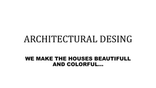 ARCHITECTURAL DESING
WE MAKE THE HOUSES BEAUTIFULL
AND COLORFUL…
 