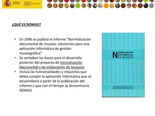 ¿QUÉ ES DOMUS?
• En 1996 se publicó el informe “Normalización
documental de museos: elementos para una
aplicación informát...