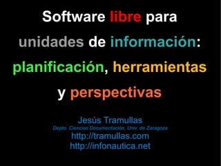 Software  libre  para unidades  de  información : planificación ,  herramientas y  perspectivas Jesús Tramullas Depto. Ciencias Documentación, Univ. de Zaragoza http://tramullas.com http://infonautica.net 