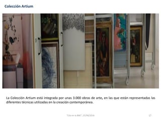 La Colección Artium está integrada por unas 3.000 obras de arte, en las que están representadas las
diferentes técnicas utilizadas en la creación contemporánea.
17
Colección Artium
"Cita en la BNE", 15/04/2016
 