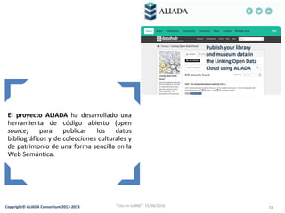 Copyright© ALIADA Consortium 2013-2015 28
El proyecto ALIADA ha desarrollado una
herramienta de código abierto (open
source) para publicar los datos
bibliográficos y de colecciones culturales y
de patrimonio de una forma sencilla en la
Web Semántica.
"Cita en la BNE", 15/04/2016
 