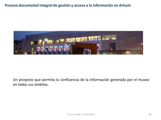 Proceso documental integral de gestión y acceso a la información en Artium
Un proyecto que permita la confluencia de la información generada por el museo
en todos sus ámbitos.
44"Cita en la BNE", 15/04/2016
 