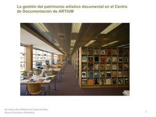 Xornada sobre Bibliotecas Especializadas Museo Etnolóxico Ribadavia La gestión del patrimonio artístico documental en el Centro de Documentación de ARTIUM 