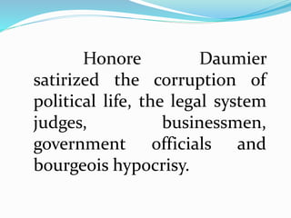 Honore Daumier 
satirized the corruption of 
political life, the legal system 
judges, businessmen, 
government officials and 
bourgeois hypocrisy. 
 