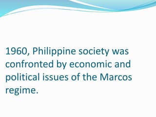 1960, Philippine society was 
confronted by economic and 
political issues of the Marcos 
regime. 
 