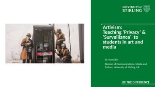 Artivism:
Teaching ‘Privacy’ &
‘Surveillance’ to
students in art and
media
Dr. Yuwei Lin
Division of Communications, Media and
Culture, University of Stirling, UK
 