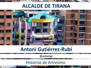 ALCALDE DE TIRANA 
Antoni Gutiérrez-Rubí 
@antonigr 
Historias de Artivismo 
 