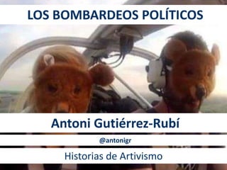 LOS BOMBARDEOS POLÍTICOS
Antoni Gutiérrez-Rubí
Historias de Artivismo
@antonigr
 
