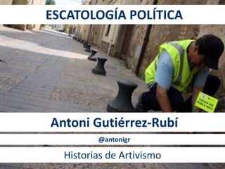 ESCATOLOGÍA POLÍTICA
Antoni Gutiérrez-Rubí
Historias de Artivismo
@antonigr
 