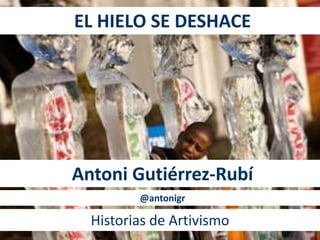 EL HIELO SE DESHACE 
Antoni Gutiérrez-Rubí 
@antonigr 
Historias de Artivismo 
 