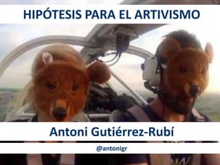 HIPÓTESIS PARA EL ARTIVISMO
Antoni Gutiérrez-Rubí
@antonigr
 