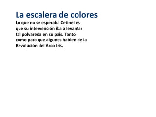 La escalera de colores 
Lo que no se esperaba Cetinel es 
que su intervención iba a levantar 
tal polvareda en su país. Tanto 
como para que algunos hablen de la 
Revolución del Arco Iris. 
 