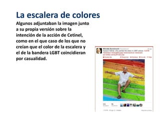 La escalera de colores 
Algunos adjuntaban la imagen junto 
a su propia versión sobre la 
intención de la acción de Cetinel, 
como en el que caso de los que no 
creían que el color de la escalera y 
el de la bandera LGBT coincidieran 
por casualidad. 
 