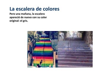 La escalera de colores 
Pero una mañana, la escalera 
apareció de nuevo con su color 
original: el gris. 
 