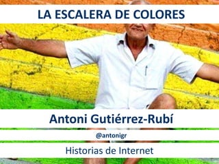 LA ESCALERA DE COLORES 
Antoni Gutiérrez-Rubí 
@antonigr 
Historias de Internet 
 