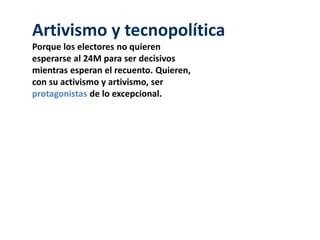 Artivismo y tecnopolítica
Porque los electores no quieren
esperarse al 24M para ser decisivos
mientras esperan el recuento. Quieren,
con su activismo y artivismo, ser
protagonistas de lo excepcional.
 