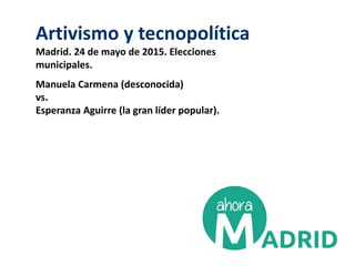 Artivismo y tecnopolítica
Madrid. 24 de mayo de 2015. Elecciones
municipales.
Manuela Carmena (desconocida)
vs.
Esperanza Aguirre (la gran líder popular).
 