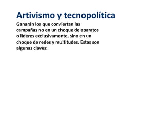 Artivismo y tecnopolítica
Ganarán los que conviertan las
campañas no en un choque de aparatos
o líderes exclusivamente, sino en un
choque de redes y multitudes. Estas son
algunas claves:
 
