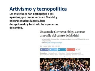 Artivismo y tecnopolítica
Las multitudes han desbordado a los
aparatos, que tantas veces en Madrid, y
en otros muchos lugares, han
decepcionado y frustrado las esperanzas
de cambio.
 