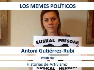 LOS MEMES POLÍTICOS 
Antoni Gutiérrez-Rubí 
@antonigr 
Historias de Artivismo 
 