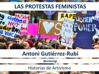 LAS PROTESTAS FEMINISTAS 
Antoni Gutiérrez-Rubí 
@antonigr 
Historias de Artivismo 
 